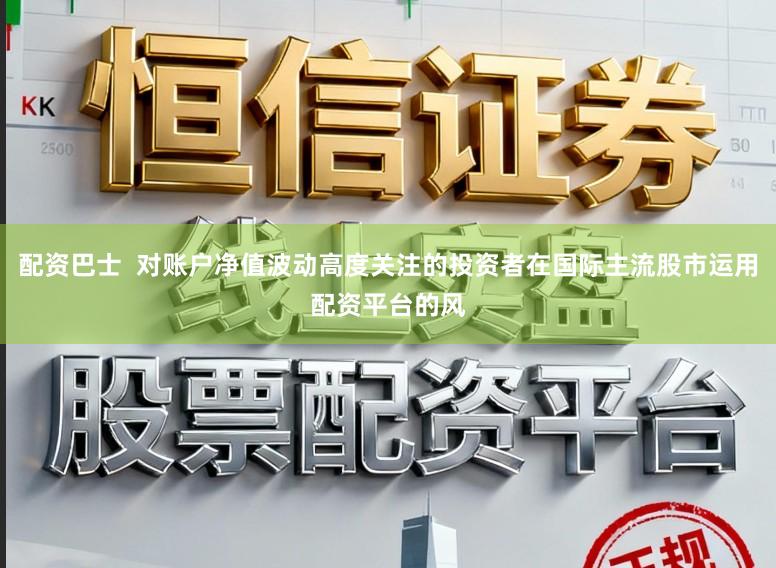 配资巴士  对账户净值波动高度关注的投资者在国际主流股市运用配资平台的风