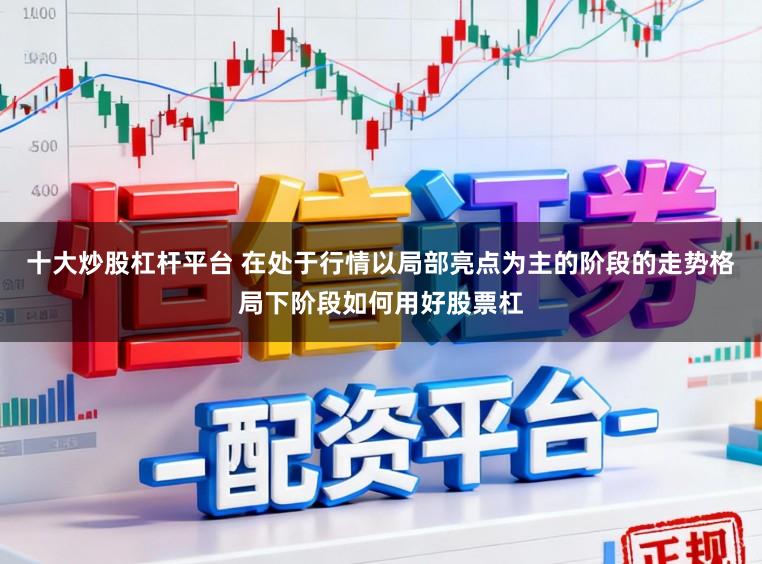 十大炒股杠杆平台 在处于行情以局部亮点为主的阶段的走势格局下阶段如何用好股票杠