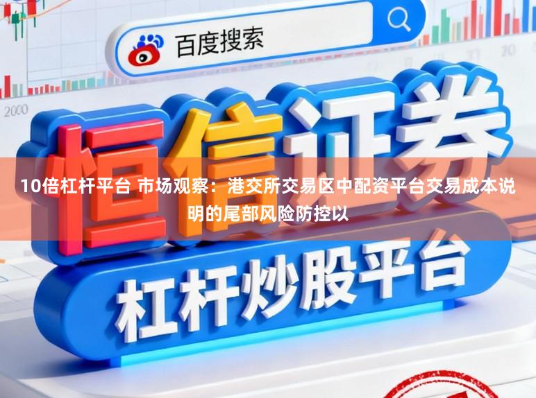 10倍杠杆平台 市场观察：港交所交易区中配资平台交易成本说明的尾部风险防控以