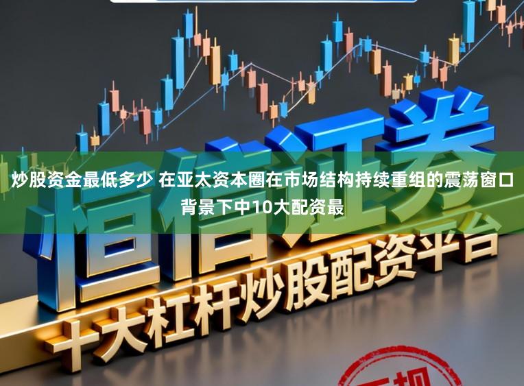 炒股资金最低多少 在亚太资本圈在市场结构持续重组的震荡窗口背景下中10大配资最
