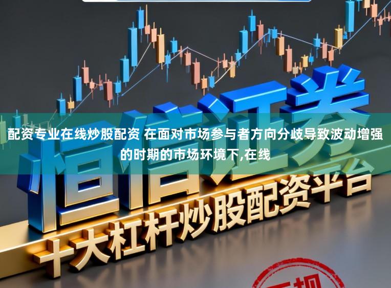 配资专业在线炒股配资 在面对市场参与者方向分歧导致波动增强的时期的市场环境下,在线