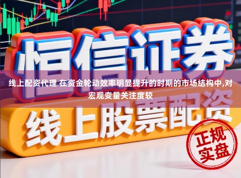 线上配资代理 在资金轮动效率明显提升的时期的市场结构中,对宏观变量关注度较