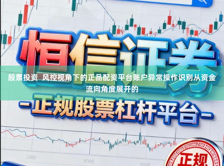 股票投资  风控视角下的正品配资平台账户异常操作识别从资金流向角度展开的