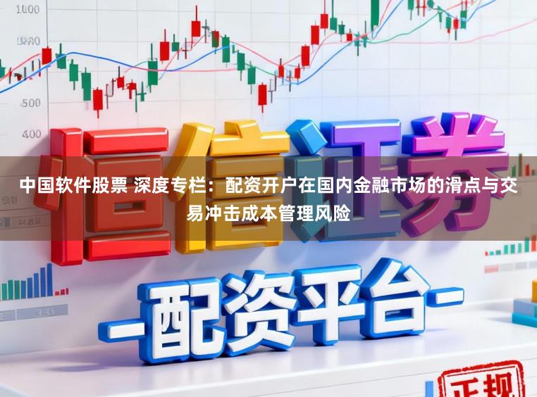 中国软件股票 深度专栏：配资开户在国内金融市场的滑点与交易冲击成本管理风险