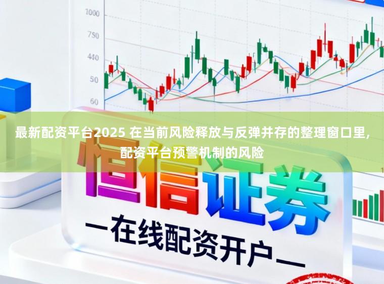最新配资平台2025 在当前风险释放与反弹并存的整理窗口里,配资平台预警机制的风险