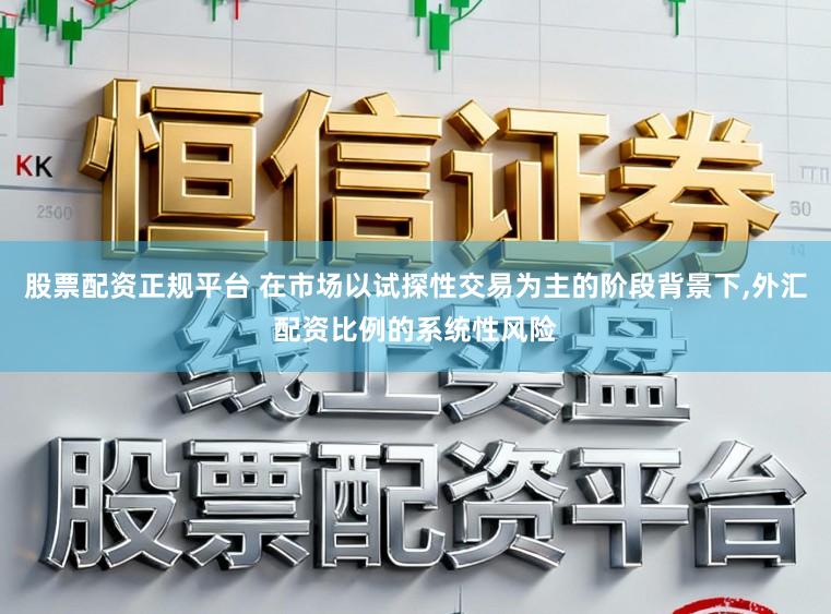 股票配资正规平台 在市场以试探性交易为主的阶段背景下,外汇配资比例的系统性风险