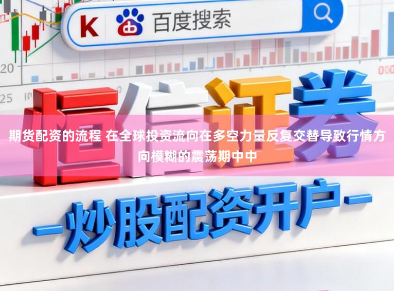 期货配资的流程 在全球投资流向在多空力量反复交替导致行情方向模糊的震荡期中中