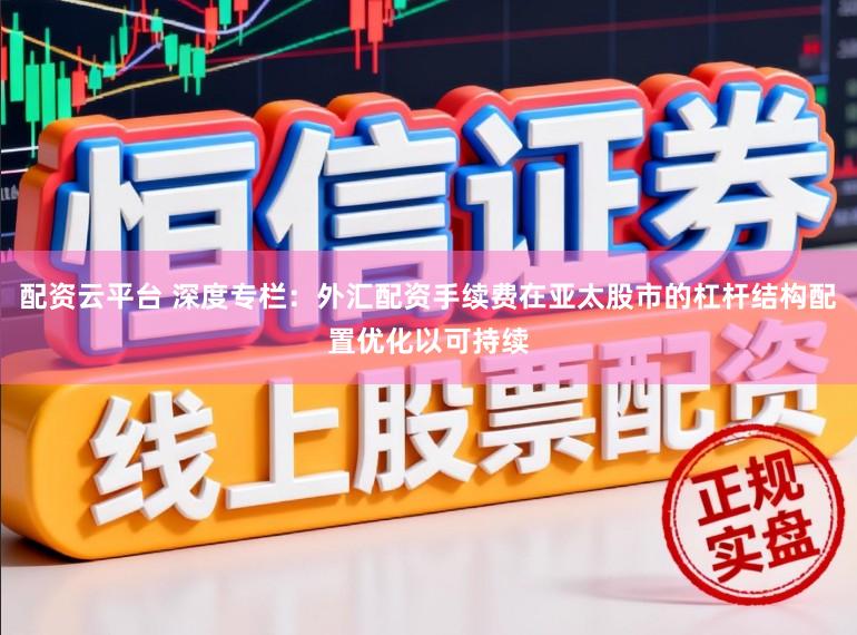 配资云平台 深度专栏：外汇配资手续费在亚太股市的杠杆结构配置优化以可持续