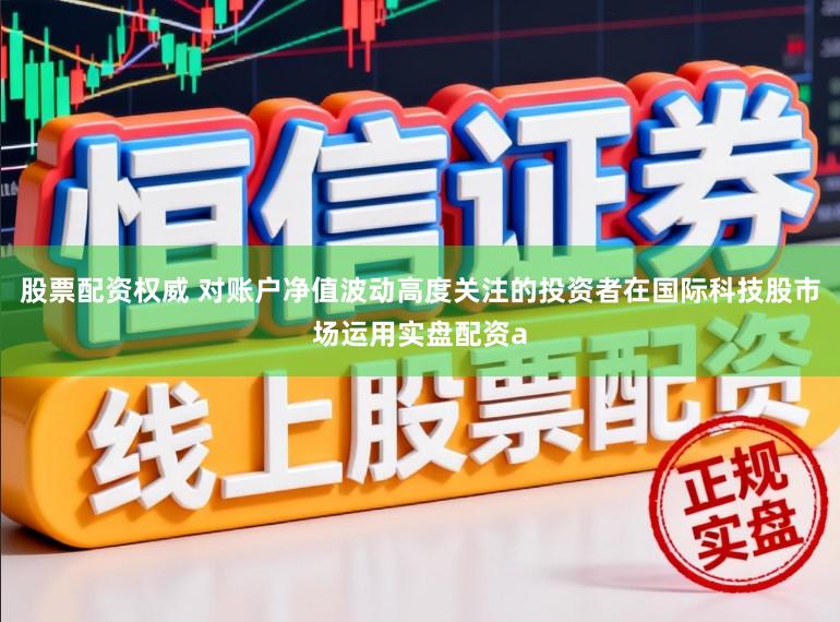 股票配资权威 对账户净值波动高度关注的投资者在国际科技股市场运用实盘配资a