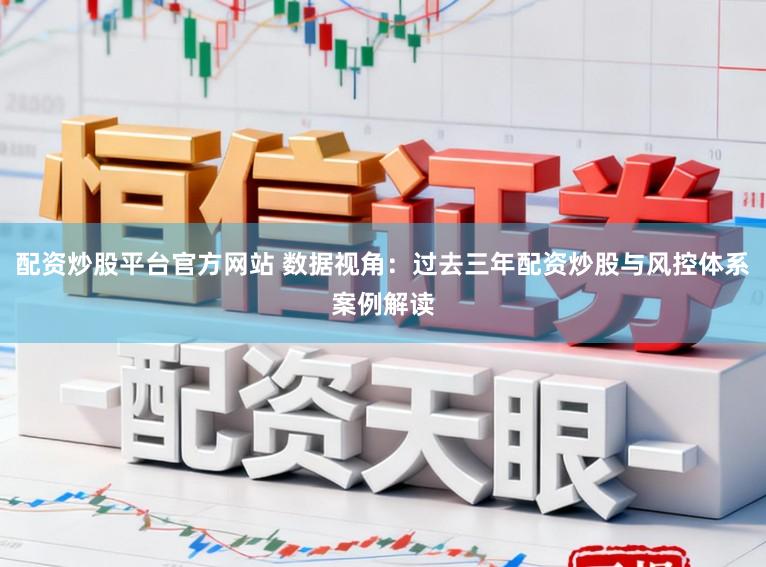 配资炒股平台官方网站 数据视角：过去三年配资炒股与风控体系案例解读