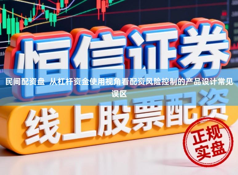 民间配资盘  从杠杆资金使用视角看配资风险控制的产品设计常见误区