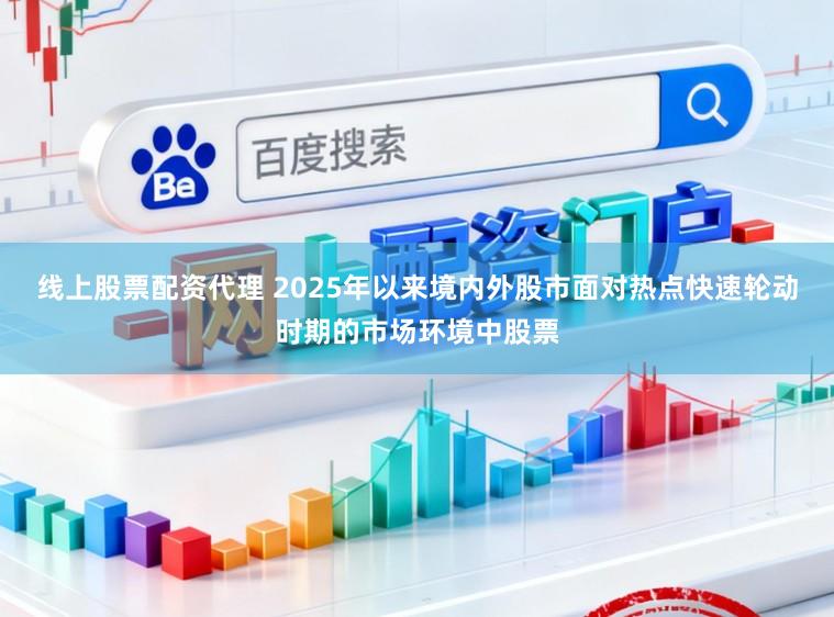 线上股票配资代理 2025年以来境内外股市面对热点快速轮动时期的市场环境中股票
