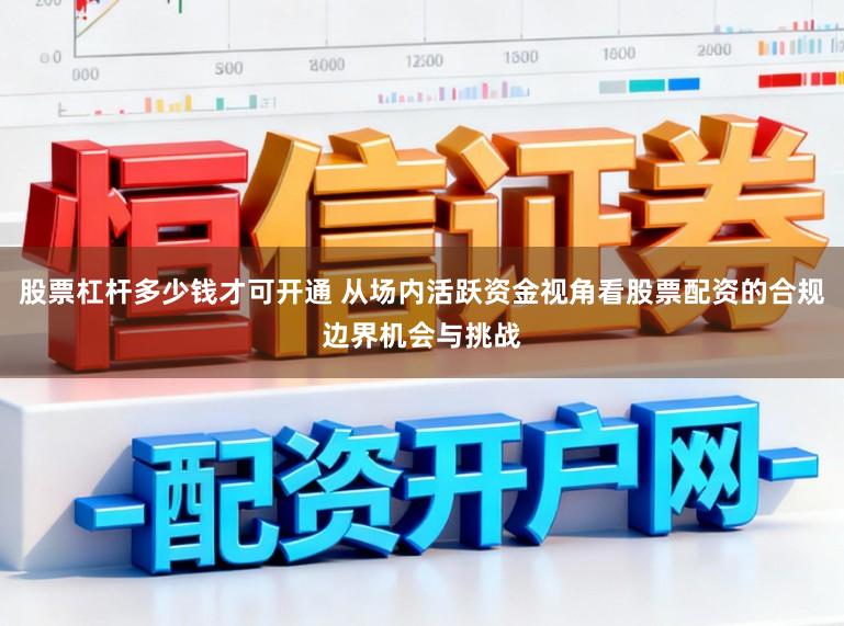 股票杠杆多少钱才可开通 从场内活跃资金视角看股票配资的合规边界机会与挑战