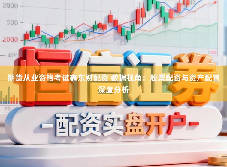 期货从业资格考试鑫东财配资 数据视角：股票配资与资产配置深度分析