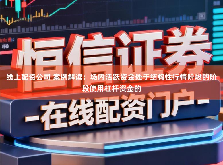 线上配资公司 案例解读：场内活跃资金处于结构性行情阶段的阶段使用杠杆资金的