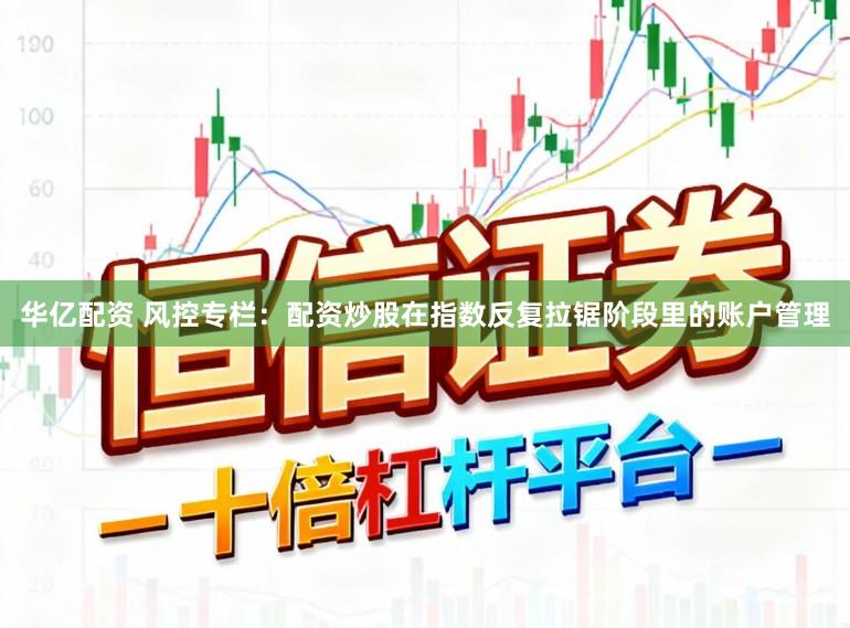 华亿配资 风控专栏：配资炒股在指数反复拉锯阶段里的账户管理