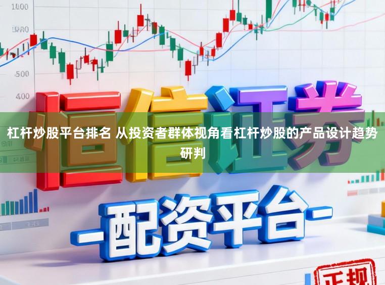 杠杆炒股平台排名 从投资者群体视角看杠杆炒股的产品设计趋势研判
