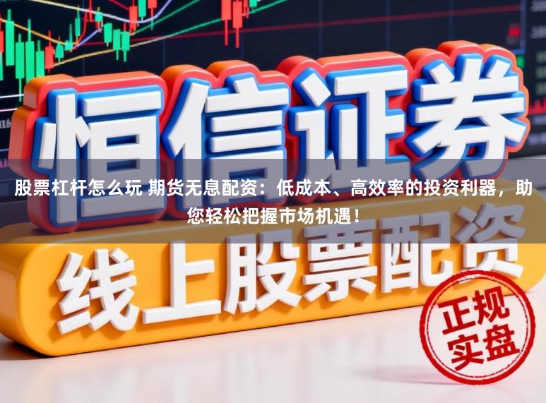 股票杠杆怎么玩 期货无息配资：低成本、高效率的投资利器，助您轻松把握市场机遇！