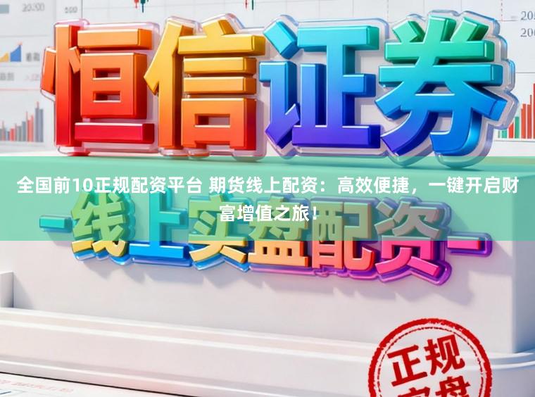 全国前10正规配资平台 期货线上配资：高效便捷，一键开启财富增值之旅！