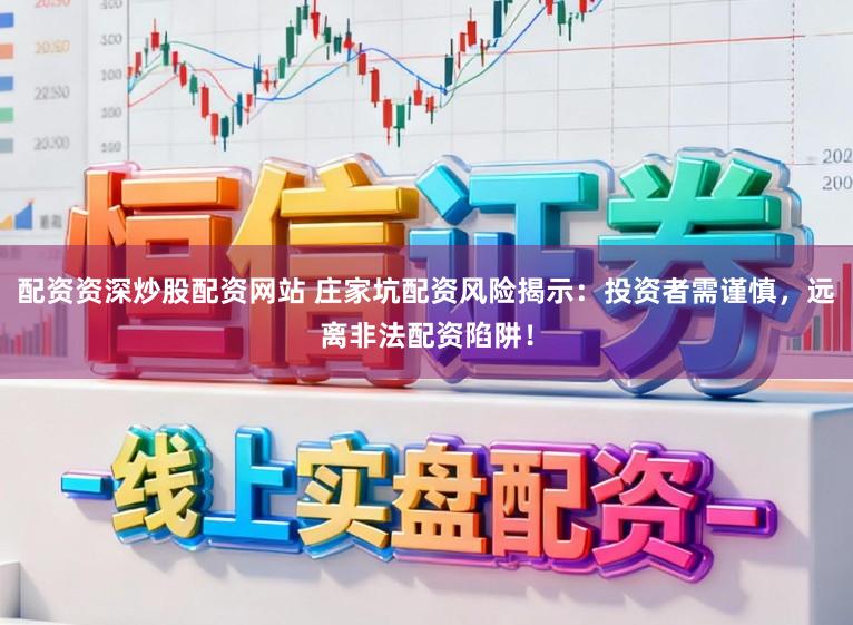 配资资深炒股配资网站 庄家坑配资风险揭示：投资者需谨慎，远离非法配资陷阱！