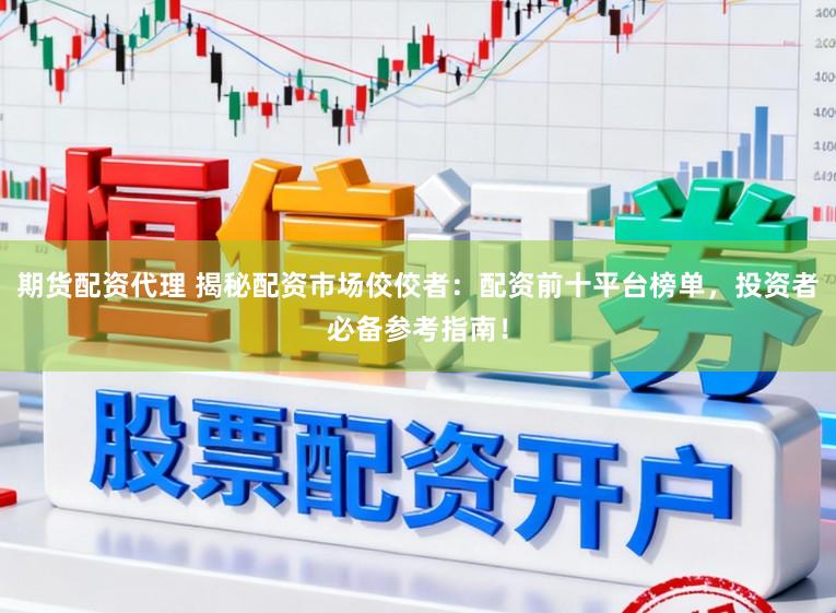期货配资代理 揭秘配资市场佼佼者：配资前十平台榜单，投资者必备参考指南！