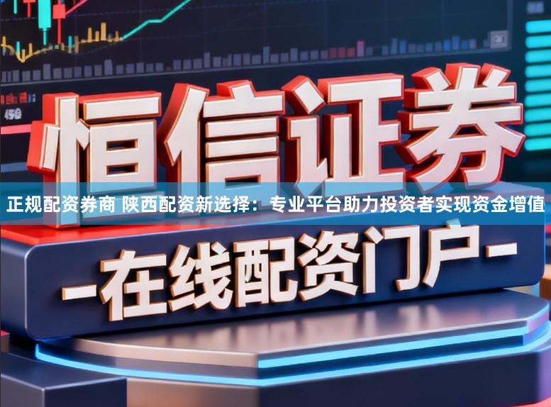 正规配资券商 陕西配资新选择：专业平台助力投资者实现资金增值