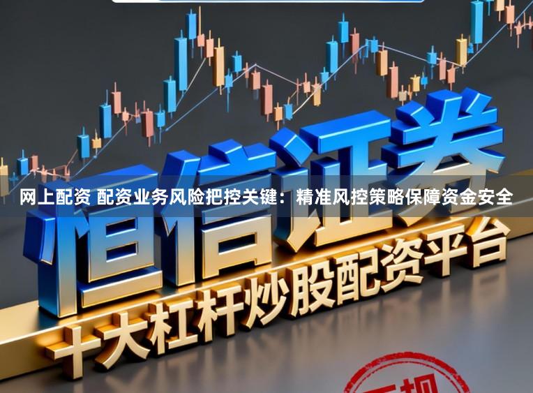 网上配资 配资业务风险把控关键：精准风控策略保障资金安全