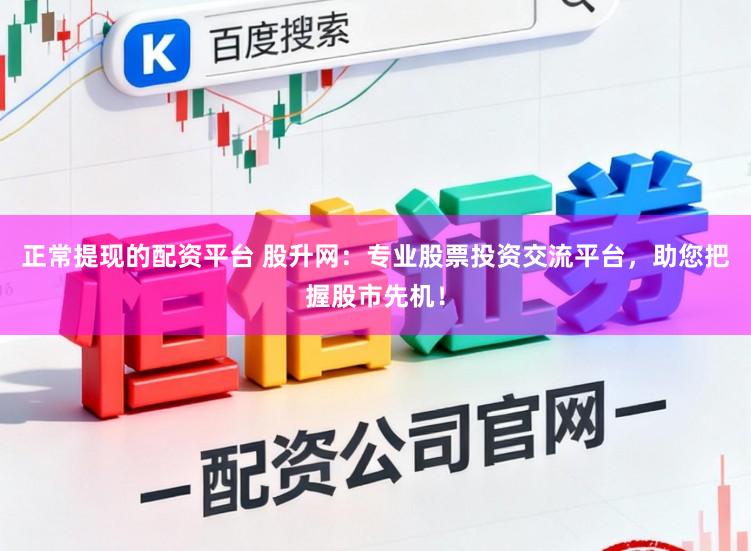 正常提现的配资平台 股升网：专业股票投资交流平台，助您把握股市先机！