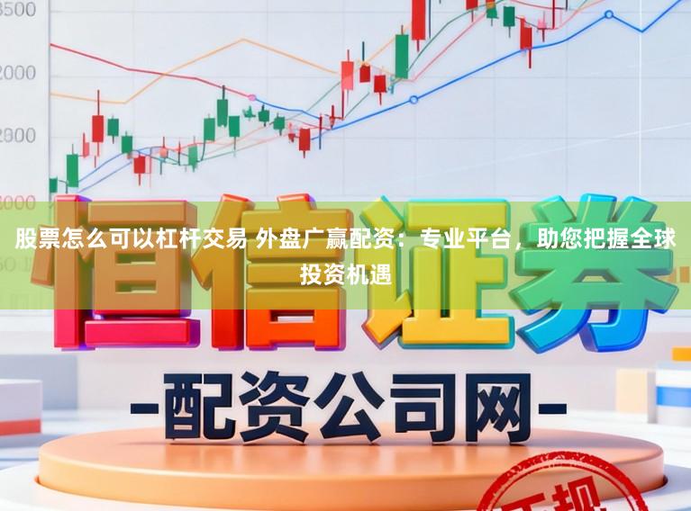 股票怎么可以杠杆交易 外盘广赢配资：专业平台，助您把握全球投资机遇