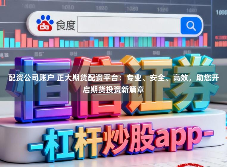 配资公司账户 正大期货配资平台：专业、安全、高效，助您开启期货投资新篇章