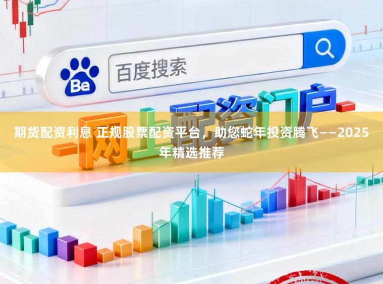 期货配资利息 正规股票配资平台，助您蛇年投资腾飞——2025年精选推荐