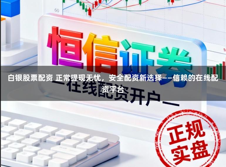 白银股票配资 正常提现无忧，安全配资新选择——信赖的在线配资平台