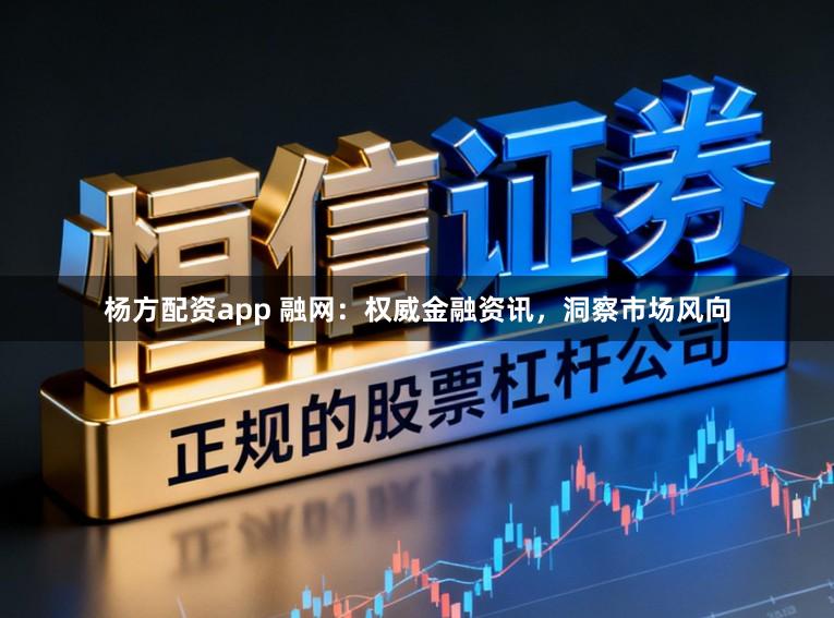 杨方配资app 融网：权威金融资讯，洞察市场风向