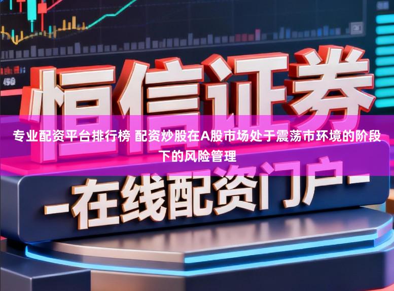专业配资平台排行榜 配资炒股在A股市场处于震荡市环境的阶段下的风险管理