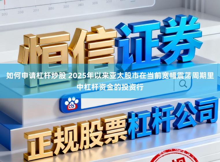如何申请杠杆炒股 2025年以来亚太股市在当前宽幅震荡周期里中杠杆资金的投资行