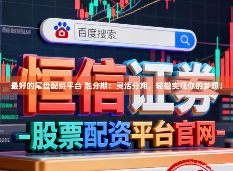 最好的尾盘配资平台 融分期：灵活分期，轻松实现你的梦想！