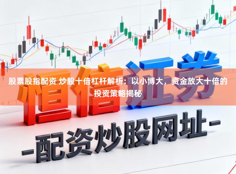 股票股指配资 炒股十倍杠杆解析：以小博大，资金放大十倍的投资策略揭秘