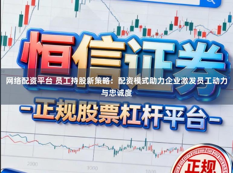 网络配资平台 员工持股新策略：配资模式助力企业激发员工动力与忠诚度