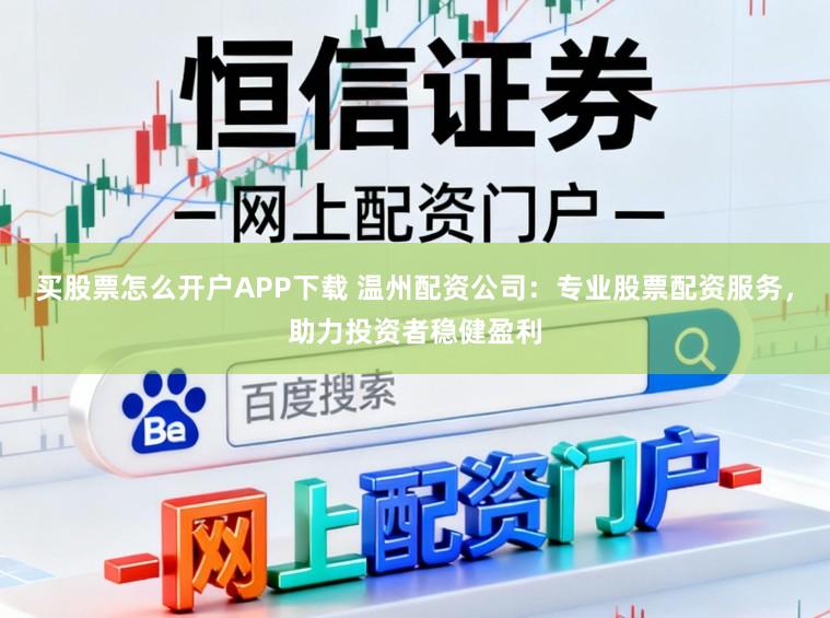 买股票怎么开户APP下载 温州配资公司：专业股票配资服务，助力投资者稳健盈利