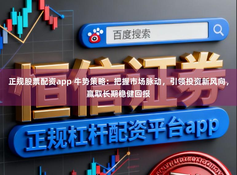 正规股票配资app 牛势策略：把握市场脉动，引领投资新风向，赢取长期稳健回报