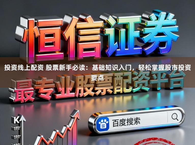 投资线上配资 股票新手必读：基础知识入门，轻松掌握股市投资要点