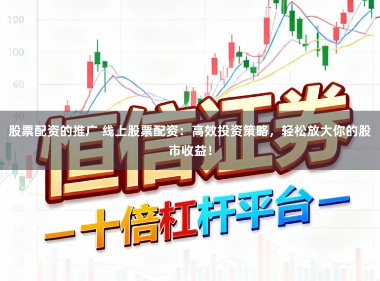 股票配资的推广 线上股票配资：高效投资策略，轻松放大你的股市收益！