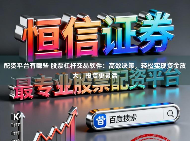 配资平台有哪些 股票杠杆交易软件：高效决策，轻松实现资金放大，投资更灵活