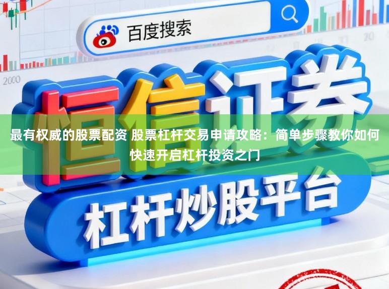 最有权威的股票配资 股票杠杆交易申请攻略：简单步骤教你如何快速开启杠杆投资之门