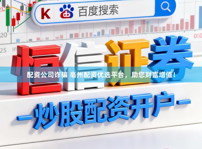 配资公司诈骗 亳州配资优选平台，助您财富增值！