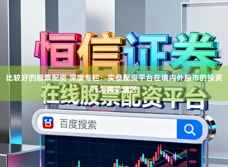 比较好的股票配资 深度专栏：实盘配资平台在境内外股市的投资行为常见误区