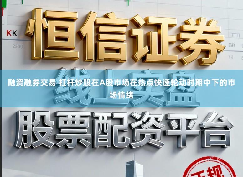 融资融券交易 杠杆炒股在A股市场在热点快速轮动时期中下的市场情绪