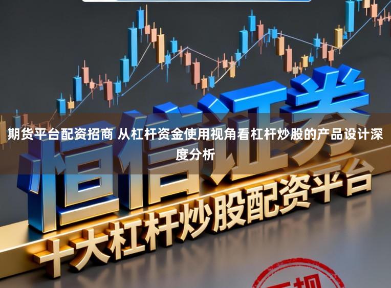 期货平台配资招商 从杠杆资金使用视角看杠杆炒股的产品设计深度分析