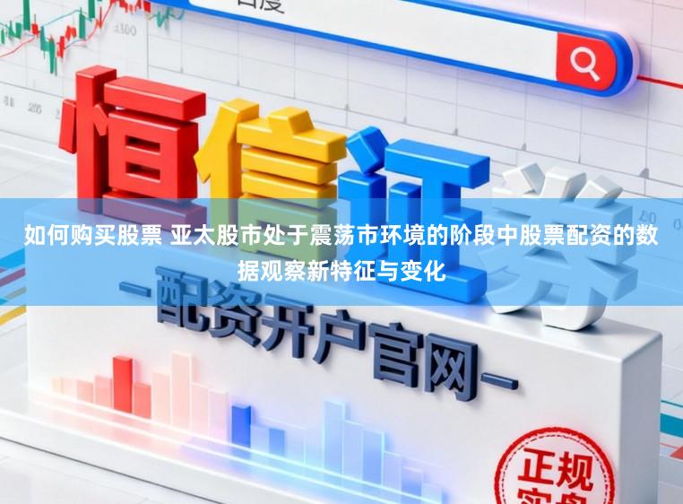 如何购买股票 亚太股市处于震荡市环境的阶段中股票配资的数据观察新特征与变化