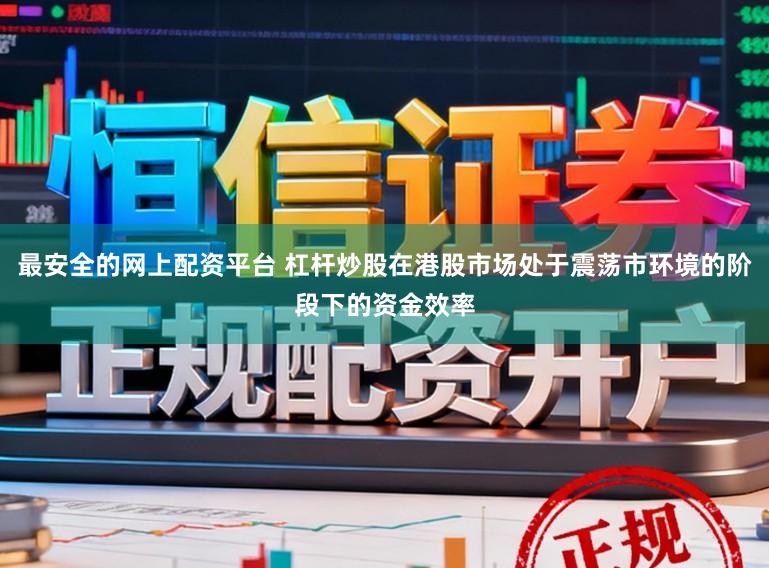 最安全的网上配资平台 杠杆炒股在港股市场处于震荡市环境的阶段下的资金效率